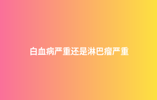 白血病严重还是淋巴瘤严重