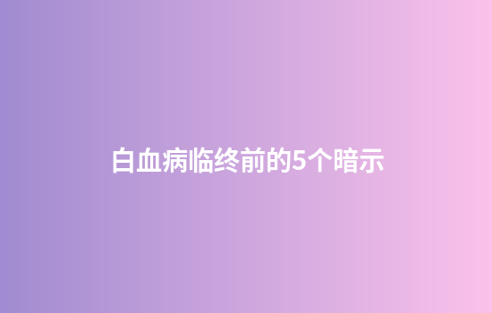 白血病临终前的5个暗示