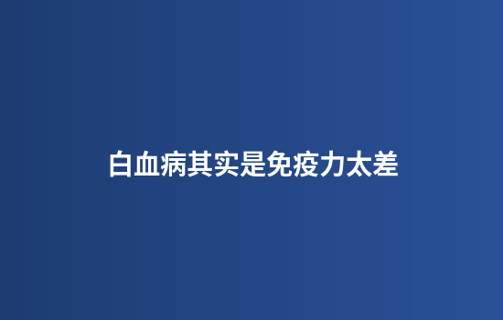 白血病其实是免疫力太差