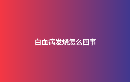 白血病发烧怎么回事