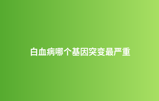 白血病哪个基因突变最严重