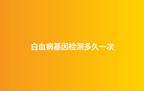 白血病基因检测多久一次