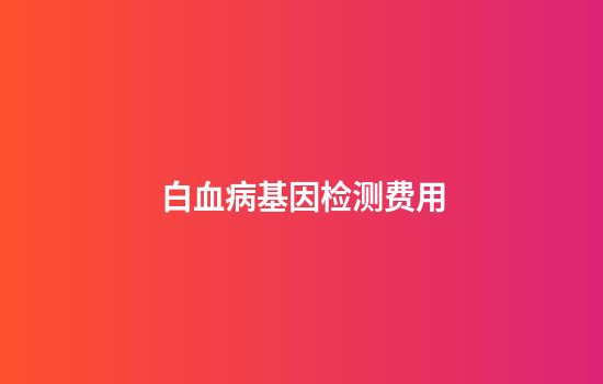 白血病基因检测费用