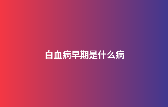 白血病早期是什么病