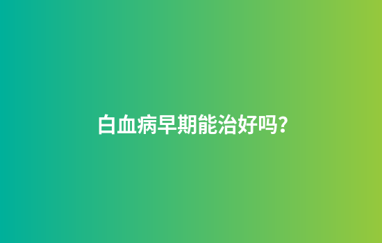 白血病早期能治好吗？
