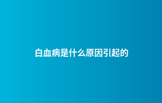 白血病是什么原因引起的