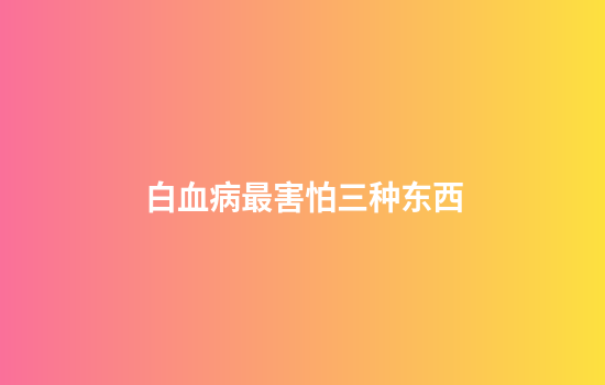 白血病最害怕三种东西