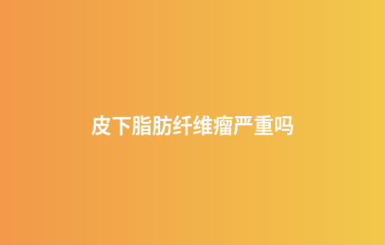 皮下脂肪纤维瘤严重吗