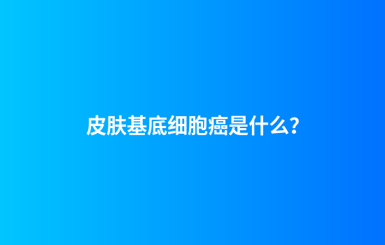 皮肤基底细胞癌是什么？