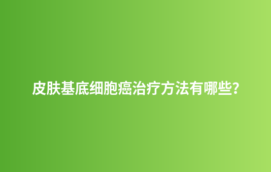 皮肤基底细胞癌治疗方法有哪些？