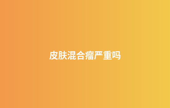 皮肤混合瘤严重吗