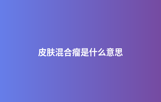 皮肤混合瘤是什么意思