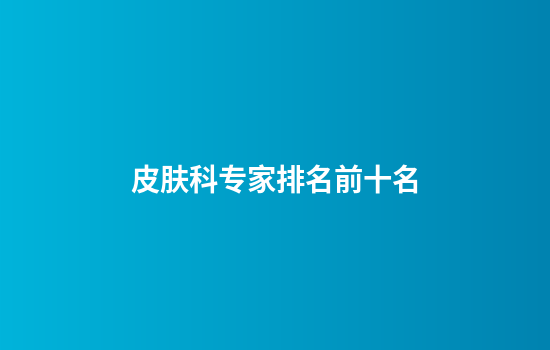 皮肤科专家排名前十名