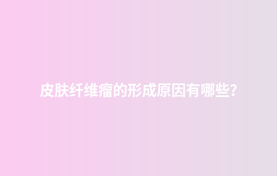 皮肤纤维瘤的形成原因有哪些？