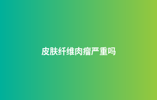 皮肤纤维肉瘤严重吗