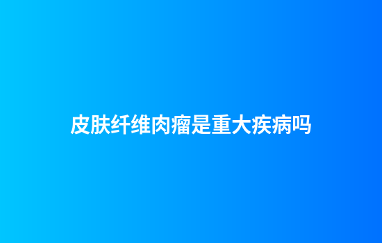 皮肤纤维肉瘤是重大疾病吗