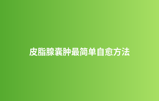 皮脂腺囊肿最简单自愈方法