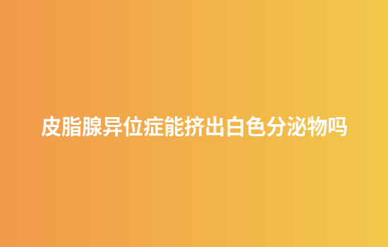 皮脂腺异位症能挤出白色分泌物吗