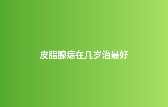 皮脂腺痣在几岁治最好