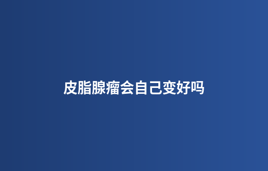皮脂腺瘤会自己变好吗
