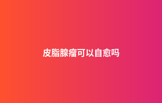 皮脂腺瘤可以自愈吗