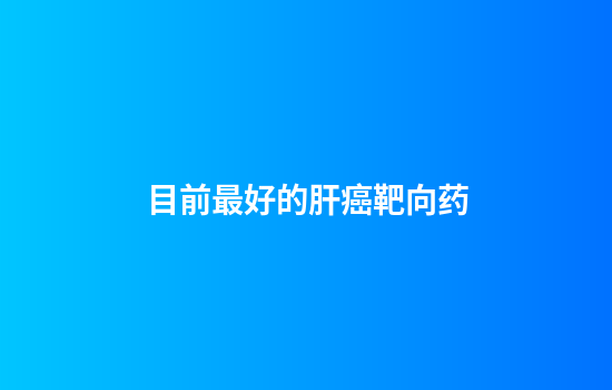 目前最好的肝癌靶向药