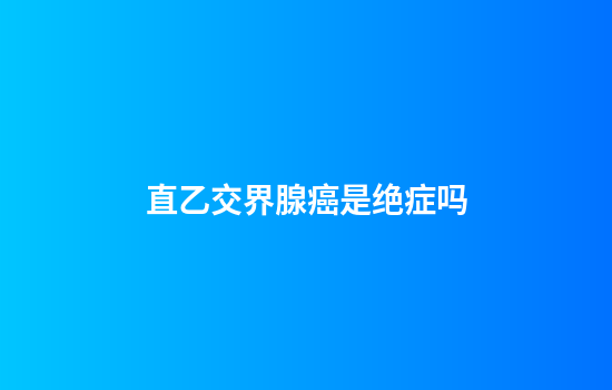 直乙交界腺癌是绝症吗