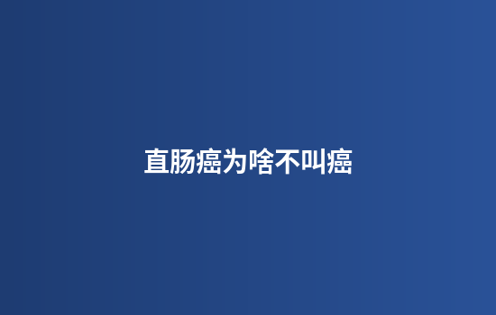 直肠癌为啥不叫癌