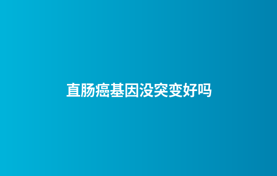 直肠癌基因没突变好吗