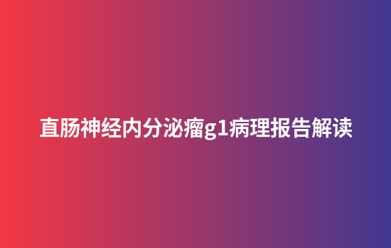 直肠神经内分泌瘤g1病理报告解读