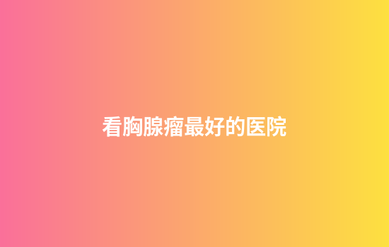 看胸腺瘤最好的医院