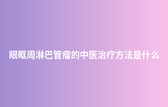 眼眶周淋巴管瘤的中医治疗方法是什么