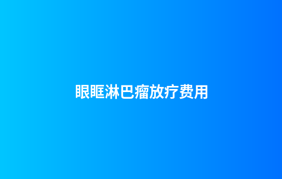 眼眶淋巴瘤放疗费用