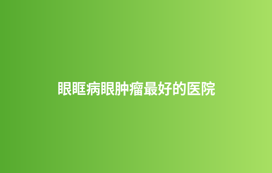 眼眶病眼肿瘤最好的医院