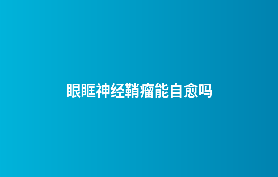 眼眶神经鞘瘤能自愈吗