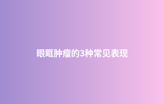 眼眶肿瘤的3种常见表现