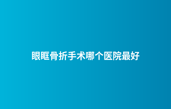 眼眶骨折手术哪个医院最好