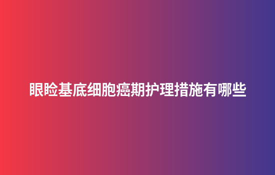 眼睑基底细胞癌期护理措施有哪些