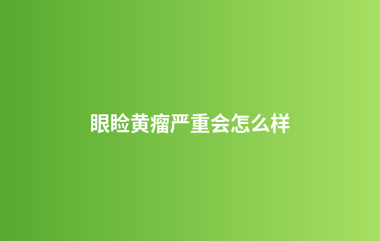 眼睑黄瘤严重会怎么样