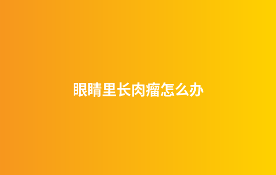 眼睛里长肉瘤怎么办