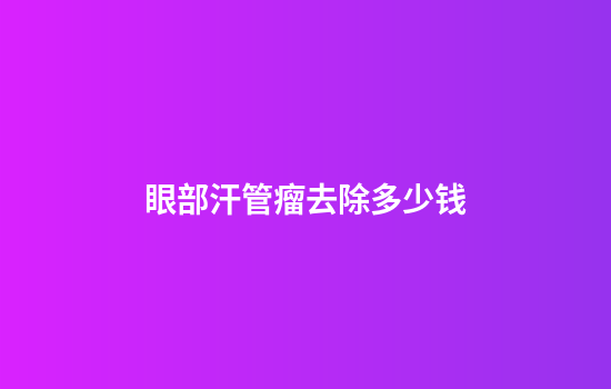 眼部汗管瘤去除多少钱