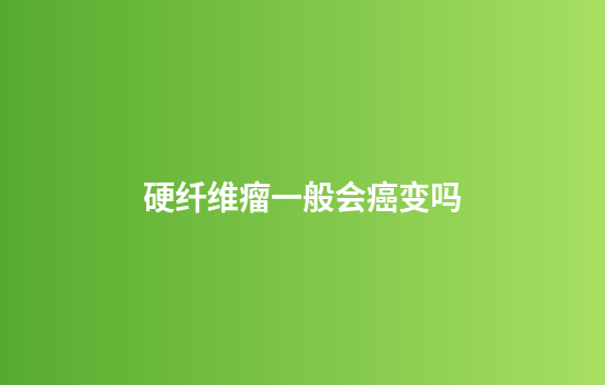 硬纤维瘤一般会癌变吗
