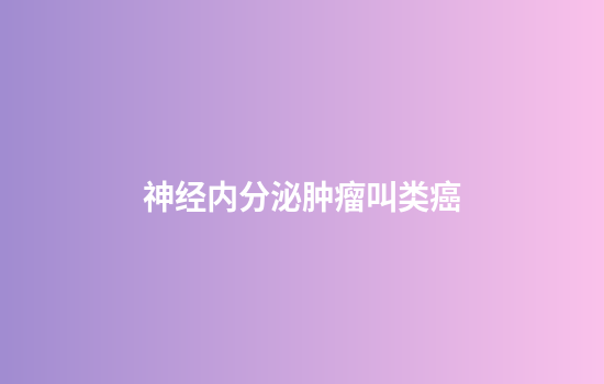神经内分泌肿瘤叫类癌