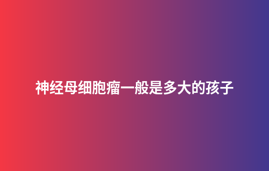 神经母细胞瘤一般是多大的孩子