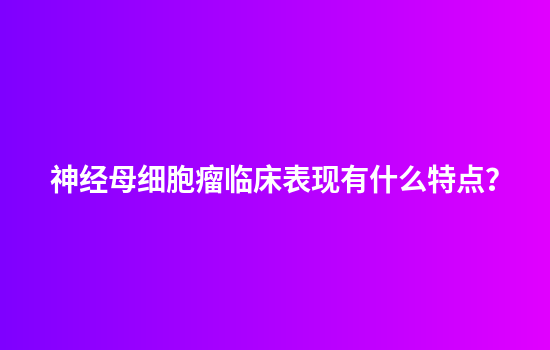 神经母细胞瘤临床表现有什么特点？