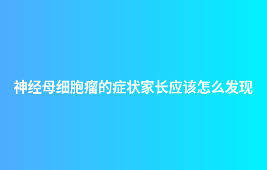 神经母细胞瘤的症状家长应该怎么发现