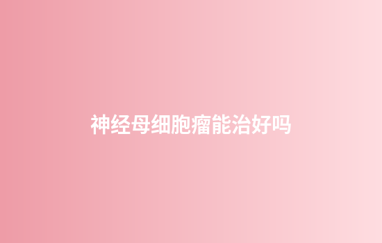 神经母细胞瘤能治好吗