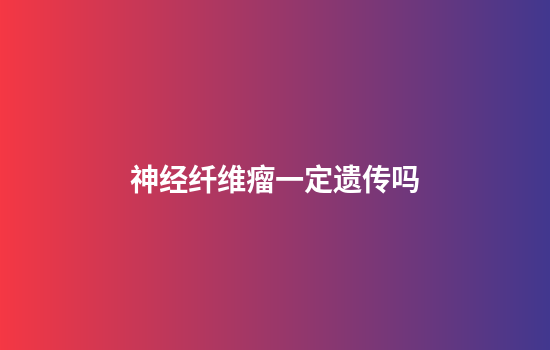 神经纤维瘤一定遗传吗