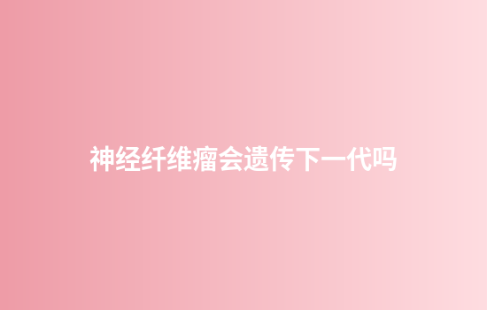 神经纤维瘤会遗传下一代吗