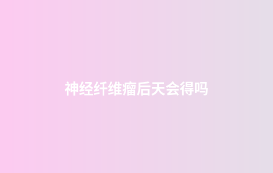神经纤维瘤后天会得吗